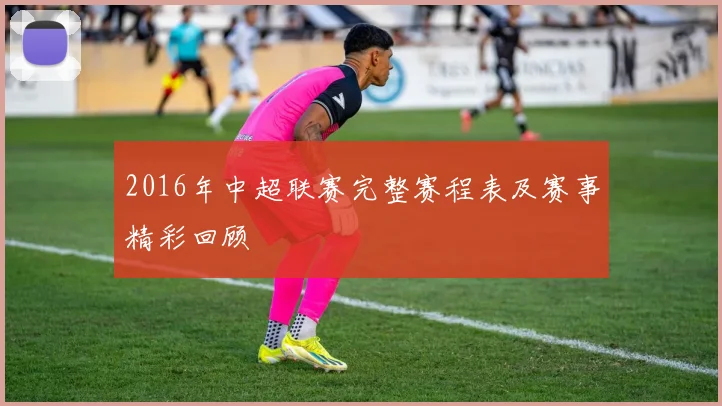 2016年中超联赛完整赛程表及赛事精彩回顾