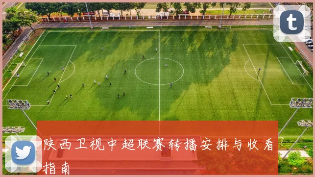 陕西卫视中超联赛转播安排与收看指南