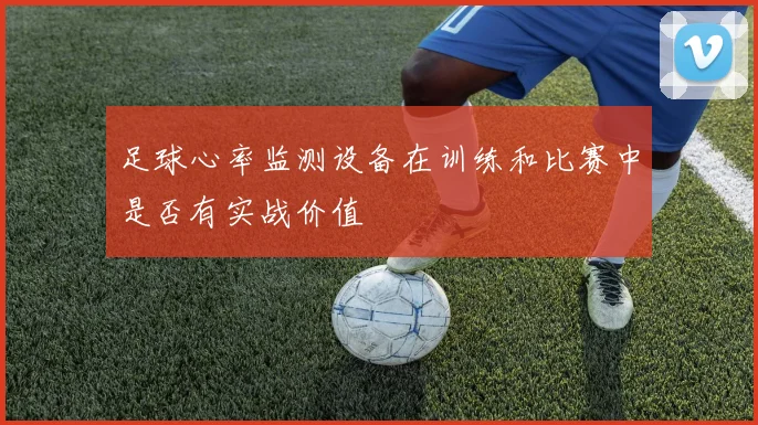 足球心率监测设备在训练和比赛中是否有实战价值