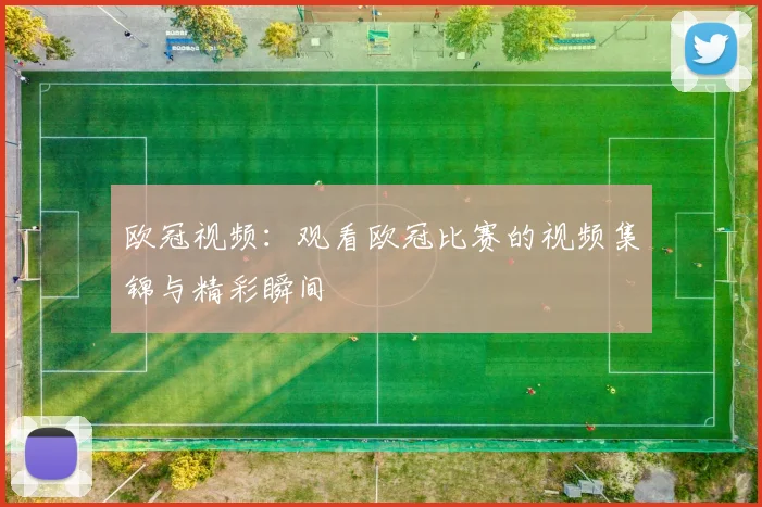 欧冠视频：观看欧冠比赛的视频集锦与精彩瞬间
