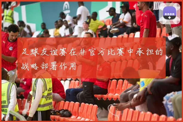 足球友谊赛在非官方比赛中承担的战略部署作用