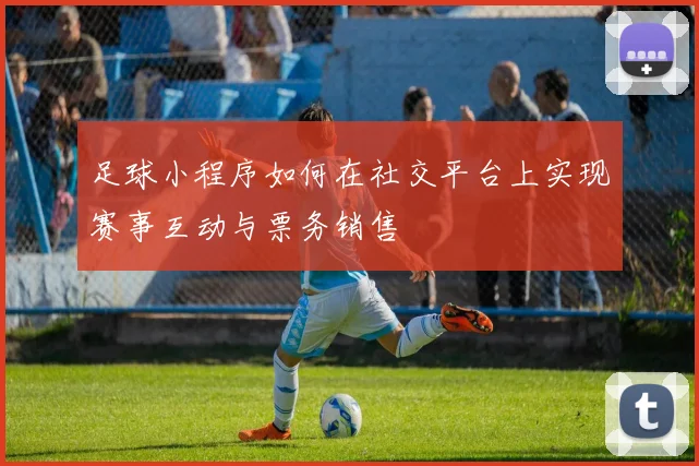 足球小程序如何在社交平台上实现赛事互动与票务销售