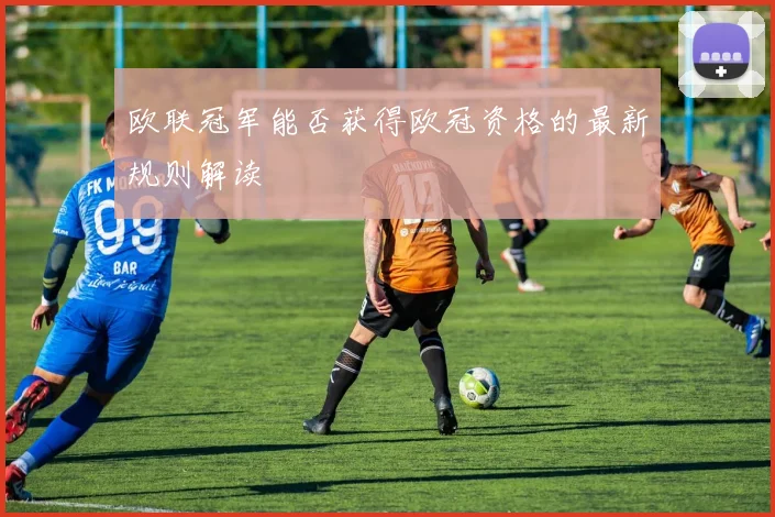 欧联冠军能否获得欧冠资格的最新规则解读