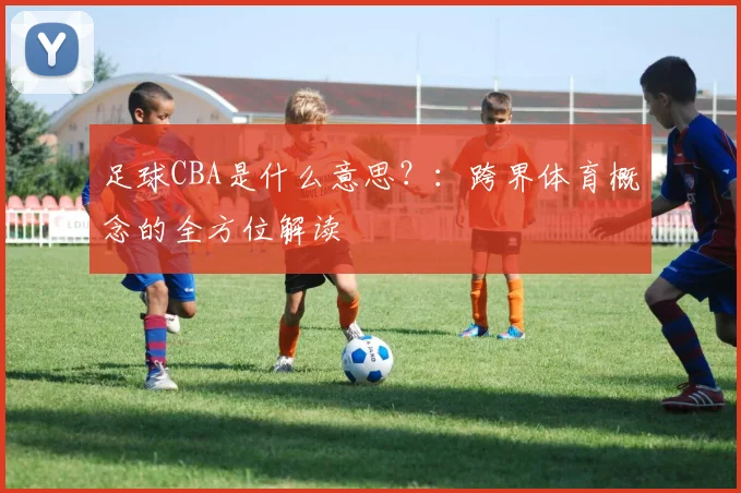 足球CBA是什么意思？：跨界体育概念的全方位解读