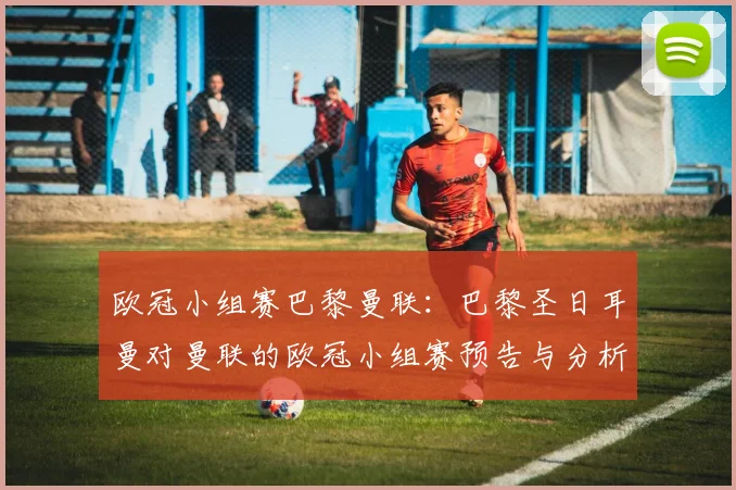 欧冠小组赛巴黎曼联：巴黎圣日耳曼对曼联的欧冠小组赛预告与分析