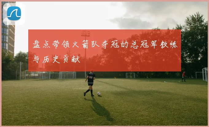 盘点带领火箭队夺冠的总冠军教练与历史贡献