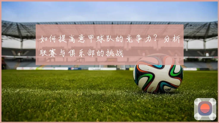 如何提高意甲球队的竞争力？分析联赛与俱乐部的挑战
