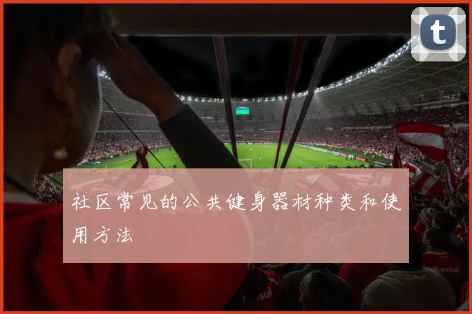 社区常见的公共健身器材种类和使用方法