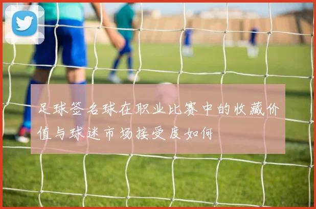足球签名球在职业比赛中的收藏价值与球迷市场接受度如何