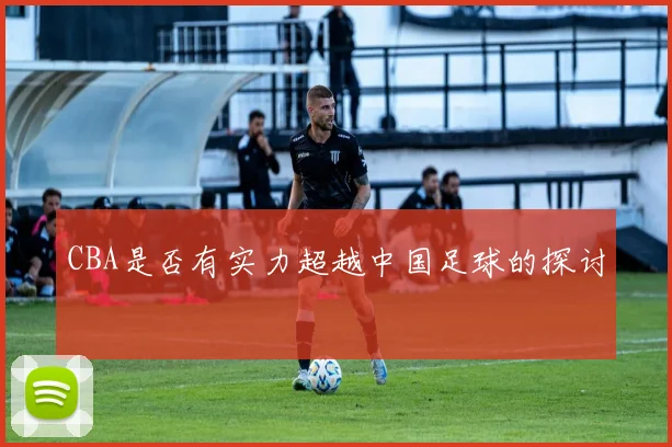 CBA是否有实力超越中国足球的探讨