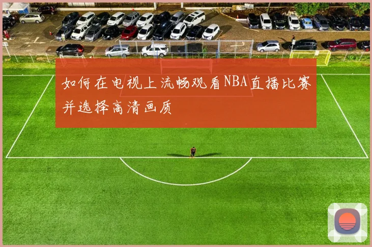 如何在电视上流畅观看NBA直播比赛并选择高清画质