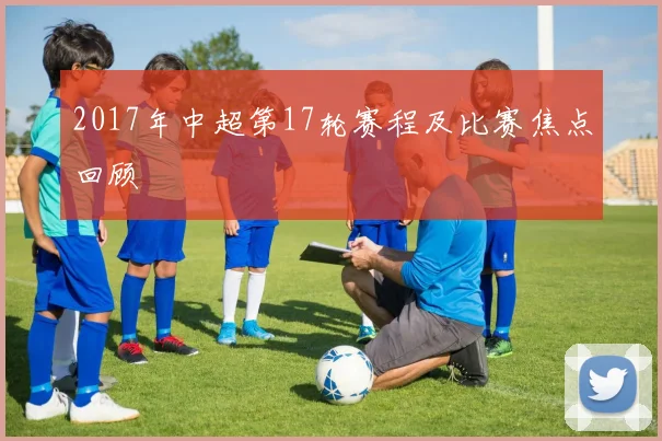 2017年中超第17轮赛程及比赛焦点回顾